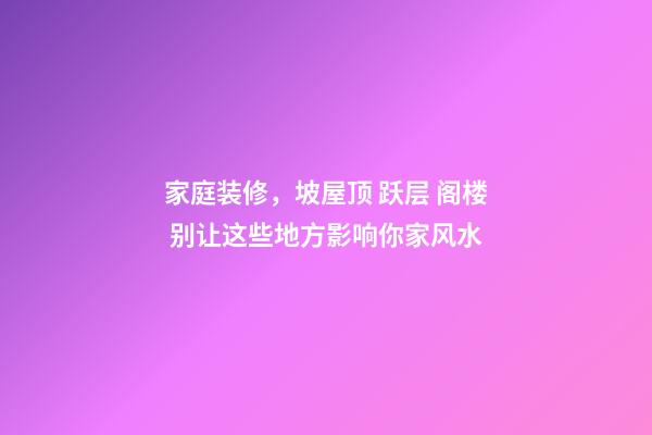 家庭装修，坡屋顶 跃层 阁楼 别让这些地方影响你家风水
